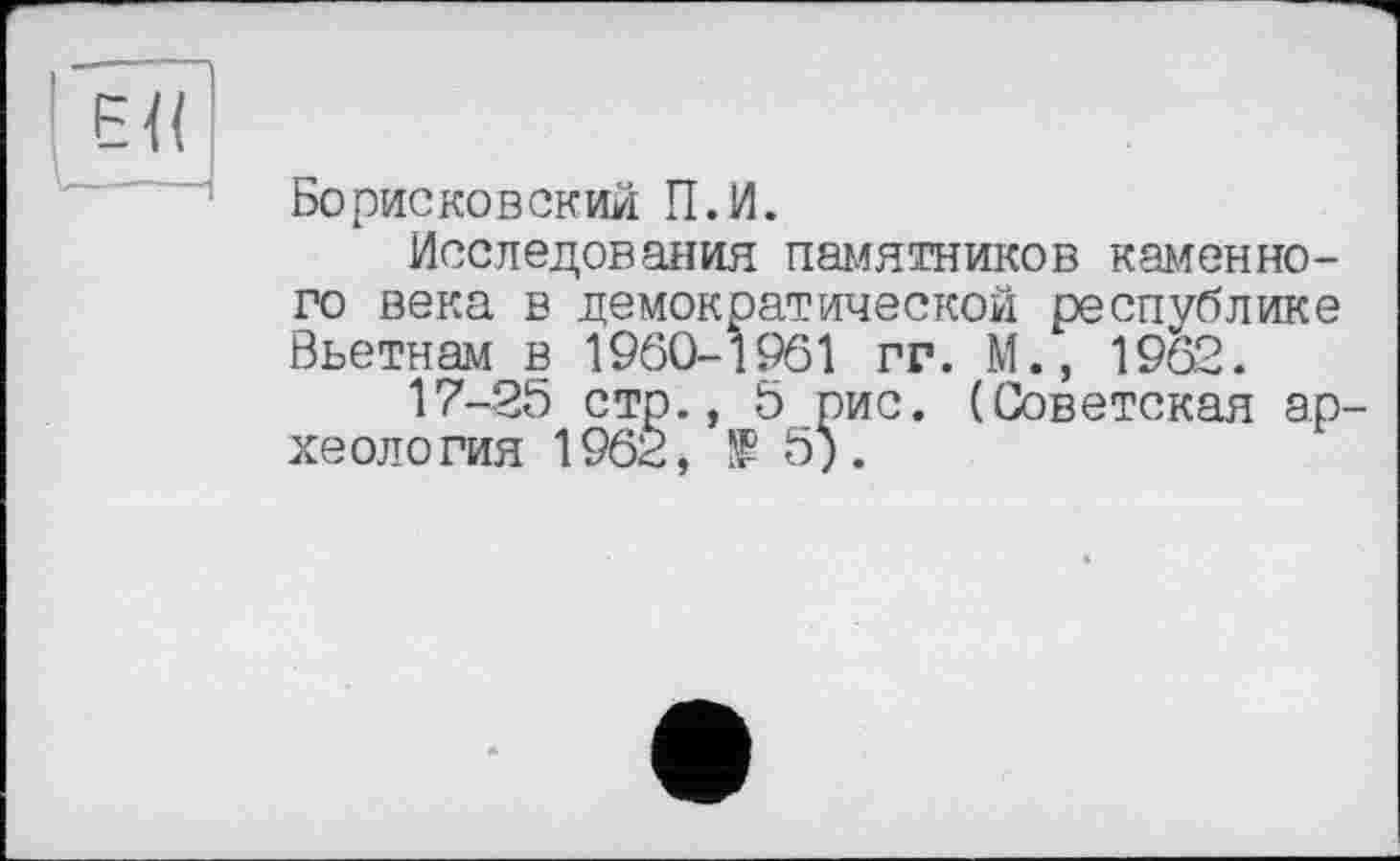 ﻿Борисковский П.И.
Исследования памятников каменного века в демократической республике Вьетнам в 1960-1961 гг. М., 1962.
17-25 стр., 5 рис. (Советская ар хеология 1962,	5).